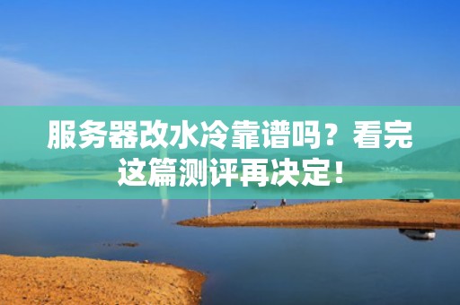服务器改水冷靠谱吗？看完这篇测评再决定！