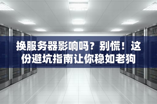 换服务器影响吗？别慌！这份避坑指南让你稳如老狗