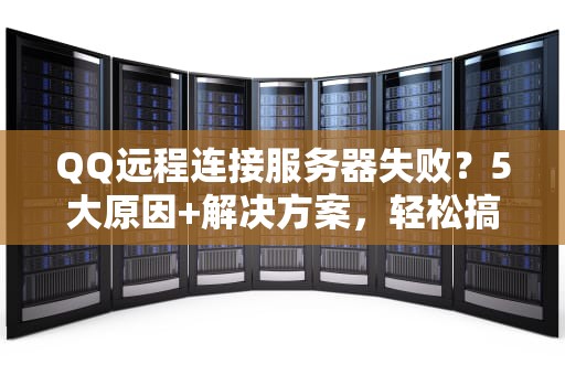 QQ远程连接服务器失败？5大原因+解决方案，轻松搞定！