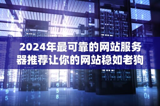 2024年最可靠的网站服务器推荐让你的网站稳如老狗！