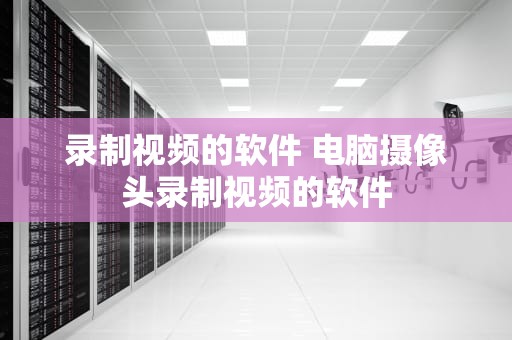 录制视频的软件 电脑摄像头录制视频的软件