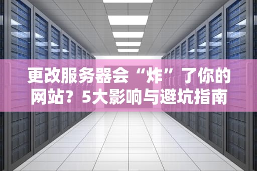 更改服务器会“炸”了你的网站？5大影响与避坑指南！