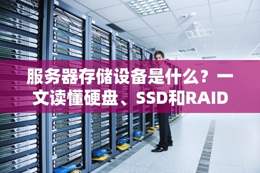 服务器存储设备是什么？一文读懂硬盘、SSD和RAID那些事儿！