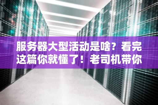 服务器大型活动是啥？看完这篇你就懂了！老司机带你避坑不迷路！