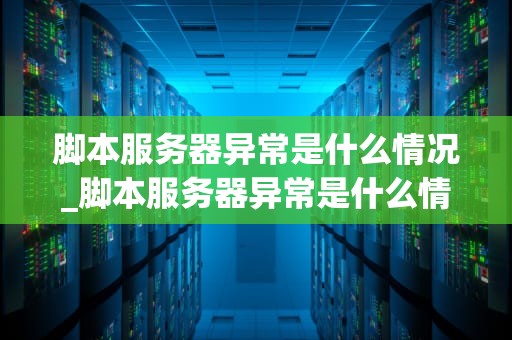 脚本服务器异常是什么情况_脚本服务器异常是什么情况啊_脚本服务器异常的解析与处理