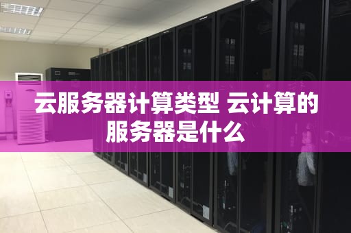 云服务器计算类型 云计算的服务器是什么