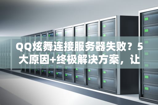 QQ炫舞连接服务器失败？5大原因+终极解决方案，让你秒变舞林高手！