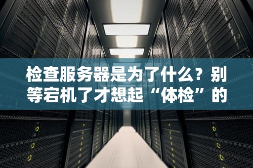 检查服务器是为了什么？别等宕机了才想起“体检”的重要性！