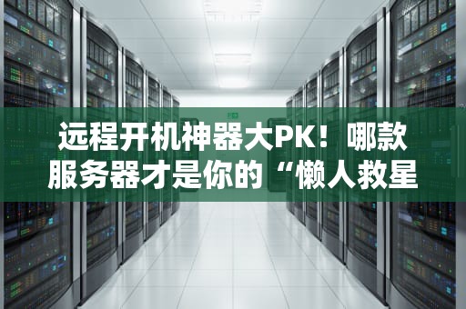 远程开机神器大PK！哪款服务器才是你的“懒人救星”？