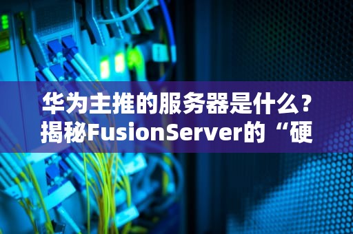 华为主推的服务器是什么？揭秘FusionServer的“硬核”实力与搞笑日常