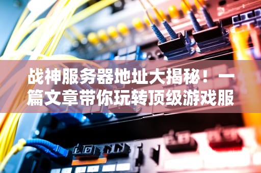 战神服务器地址大揭秘！一篇文章带你玩转顶级游戏服务器