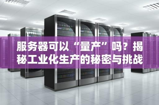 服务器可以“量产”吗？揭秘工业化生产的秘密与挑战！