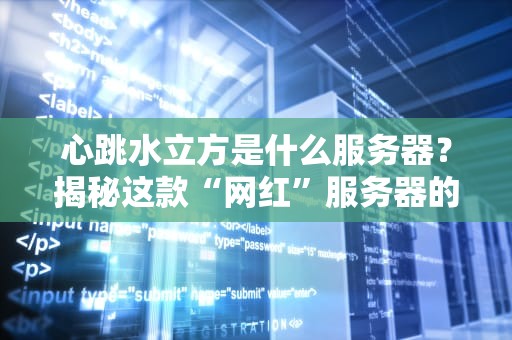心跳水立方是什么服务器？揭秘这款“网红”服务器的真实性能！