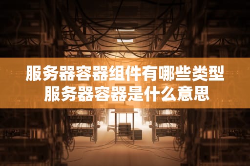 服务器容器组件有哪些类型 服务器容器是什么意思