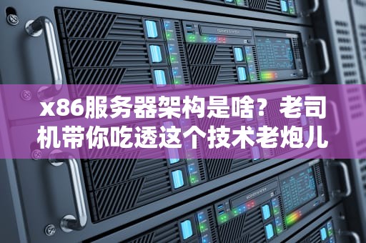 x86服务器架构是啥？老司机带你吃透这个技术老炮儿！