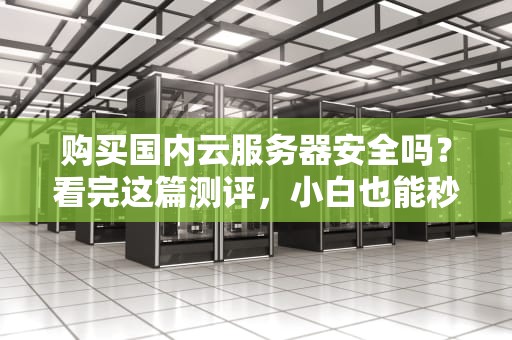 购买国内云服务器安全吗？看完这篇测评，小白也能秒变“老司机”！
