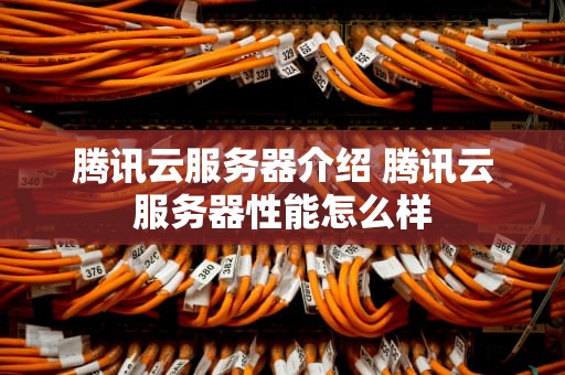 腾讯云服务器介绍 腾讯云服务器性能怎么样