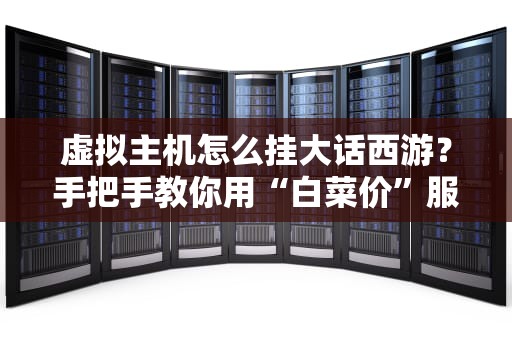 虚拟主机怎么挂大话西游？手把手教你用“白菜价”服务器圆梦青春！