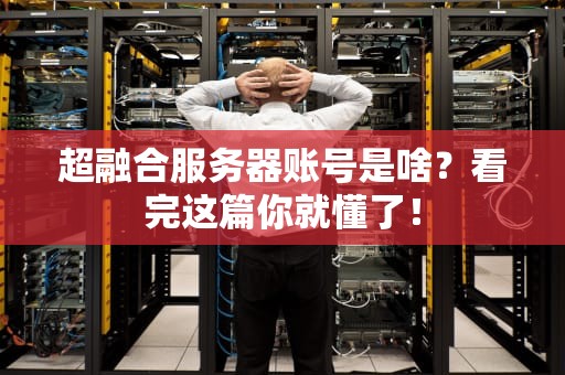 超融合服务器账号是啥？看完这篇你就懂了！