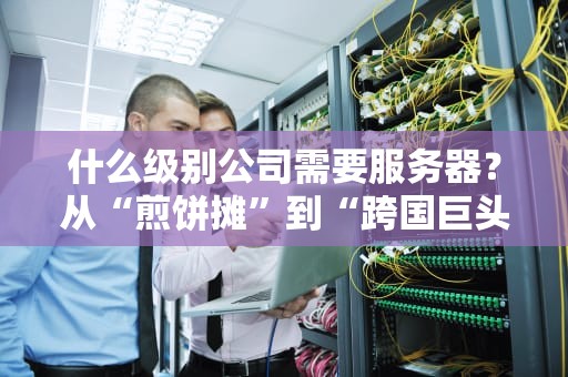 什么级别公司需要服务器？从“煎饼摊”到“跨国巨头”的服务器需求指南