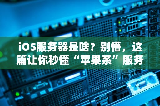 iOS服务器是啥？别懵，这篇让你秒懂“苹果系”服务器的秘密！