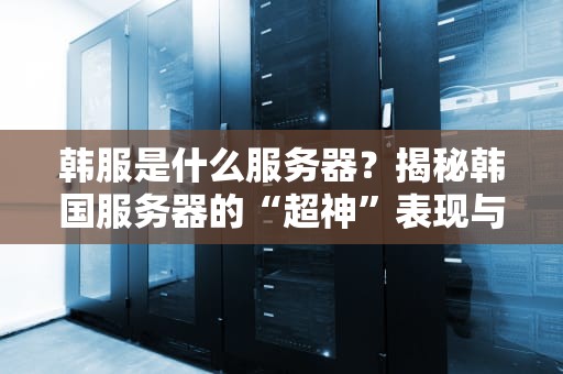 韩服是什么服务器？揭秘韩国服务器的“超神”表现与独特魅力！