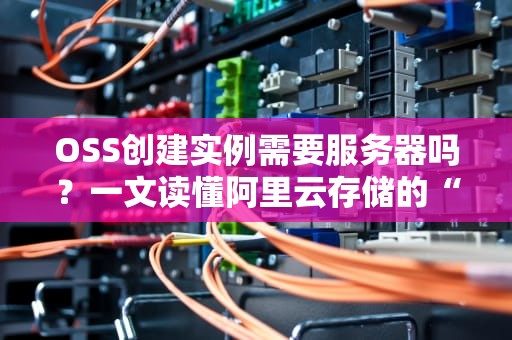 OSS创建实例需要服务器吗？一文读懂阿里云存储的“独立宣言”