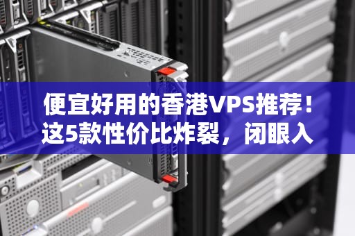 便宜好用的香港VPS推荐！这5款性价比炸裂，闭眼入不踩雷！