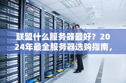 联盟什么服务器最好？2024年最全服务器选购指南，笑出腹肌的硬核测评！