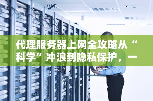 代理服务器上网全攻略从“科学”冲浪到隐私保护，一篇搞懂！