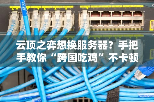 云顶之弈想换服务器？手把手教你“跨国吃鸡”不卡顿！