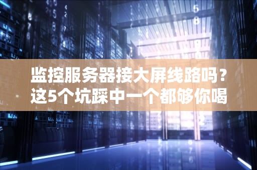 监控服务器接大屏线路吗？这5个坑踩中一个都够你喝一壶！