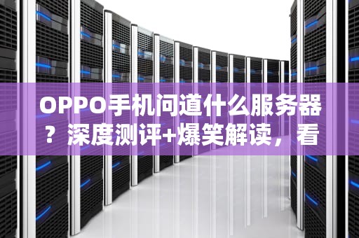 OPPO手机问道什么服务器？深度测评+爆笑解读，看完秒懂！