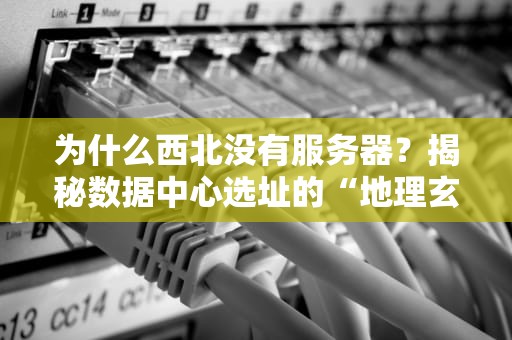 为什么西北没有服务器？揭秘数据中心选址的“地理玄学”