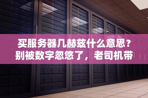 买服务器几赫兹什么意思？别被数字忽悠了，老司机带你选对CPU！