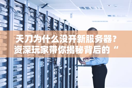 天刀为什么没开新服务器？资深玩家带你揭秘背后的“江湖规矩”