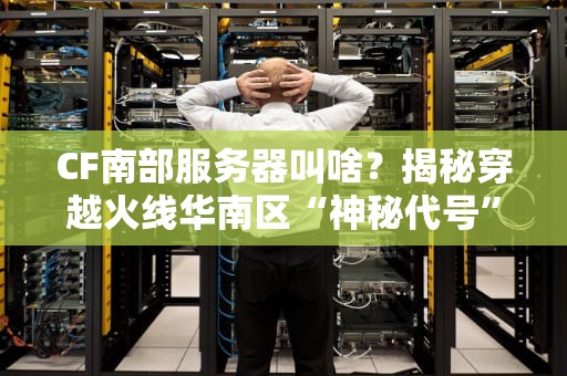 CF南部服务器叫啥？揭秘穿越火线华南区“神秘代号”与延迟优化指南！