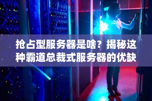 抢占型服务器是啥？揭秘这种霸道总裁式服务器的优缺点！(附真实测评数据)