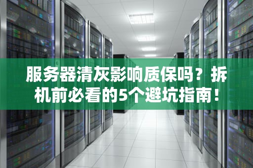 服务器清灰影响质保吗？拆机前必看的5个避坑指南！