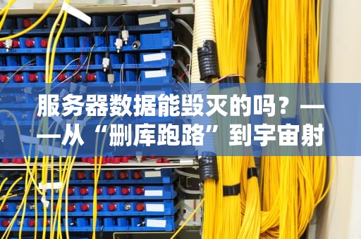 服务器数据能毁灭的吗？——从“删库跑路”到宇宙射线，数据安全的终极真相！