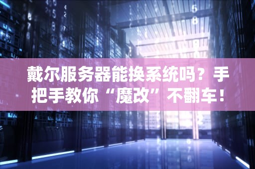 戴尔服务器能换系统吗？手把手教你“魔改”不翻车！