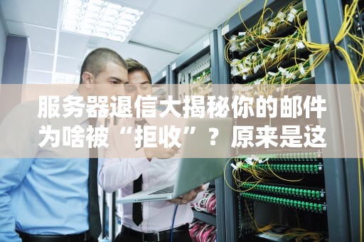 服务器退信大揭秘你的邮件为啥被“拒收”？原来是这些坑在作怪！