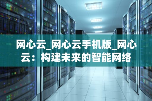网心云_网心云手机版_网心云：构建未来的智能网络