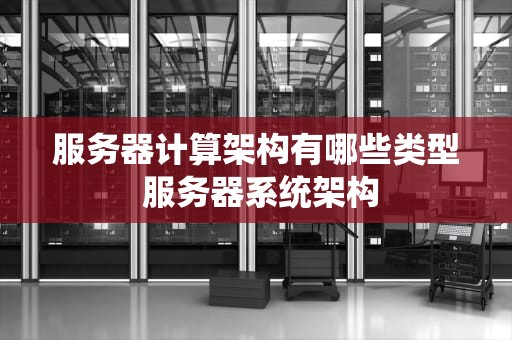 服务器计算架构有哪些类型 服务器系统架构