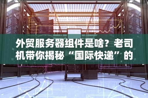 外贸服务器组件是啥？老司机带你揭秘“国际快递”的核心装备！