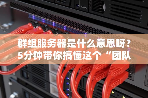 群组服务器是什么意思呀？5分钟带你搞懂这个“团队作战”的黑科技！