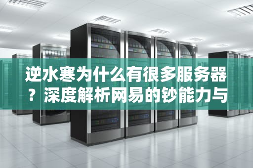 逆水寒为什么有很多服务器？深度解析网易的钞能力与玩家体验