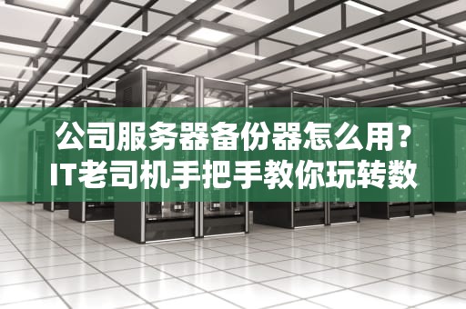 公司服务器备份器怎么用？IT老司机手把手教你玩转数据保险箱