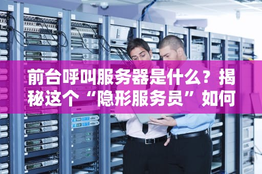 前台呼叫服务器是什么？揭秘这个“隐形服务员”如何让网站丝滑如德芙！