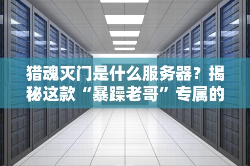 猎魂灭门是什么服务器？揭秘这款“暴躁老哥”专属的游戏服！